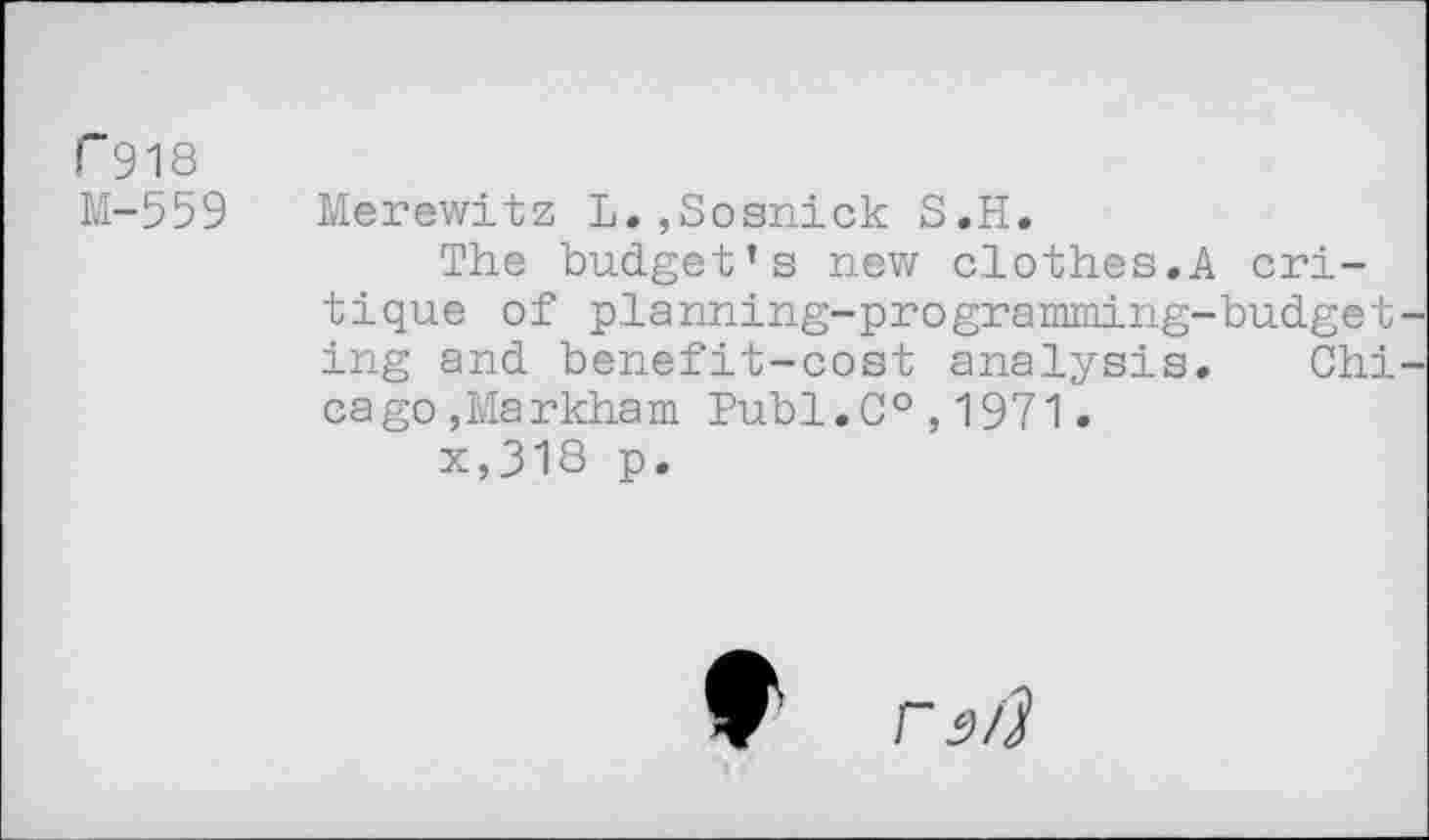 ﻿r 918
M-559 Merewitz L.,Sosnick S.H.
The budget’s new clothes.A critique of planning-programming-budget ing and benefit-cost analysis. Chi cago,Markham Publ.C0,1971.
x,318 p.
0 rsâ